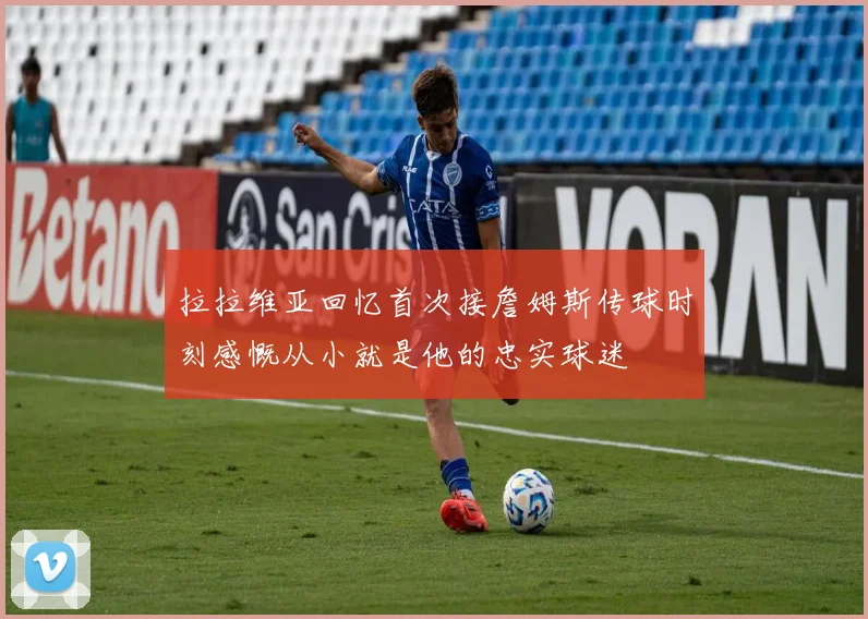拉拉维亚回忆首次接詹姆斯传球时刻感慨从小就是他的忠实球迷