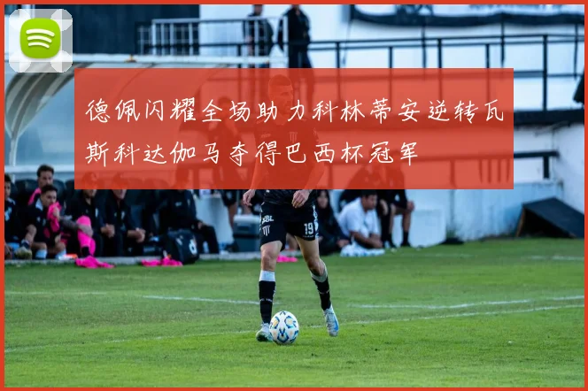 德佩闪耀全场助力科林蒂安逆转瓦斯科达伽马夺得巴西杯冠军
