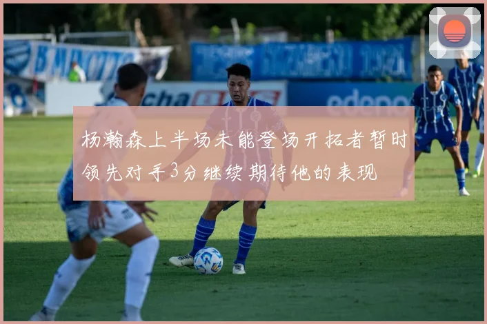 杨瀚森上半场未能登场开拓者暂时领先对手3分继续期待他的表现