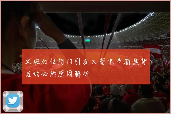 文班对位阿门引发火箭末节崩盘背后的必然原因解析