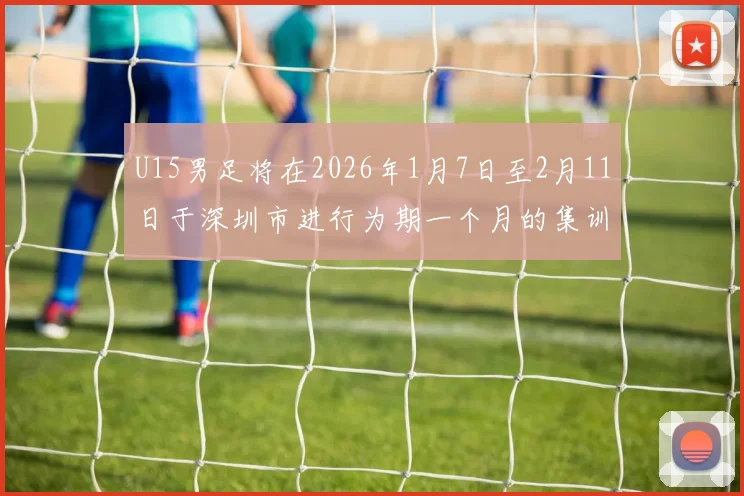 U15男足将在2026年1月7日至2月11日于深圳市进行为期一个月的集训活动