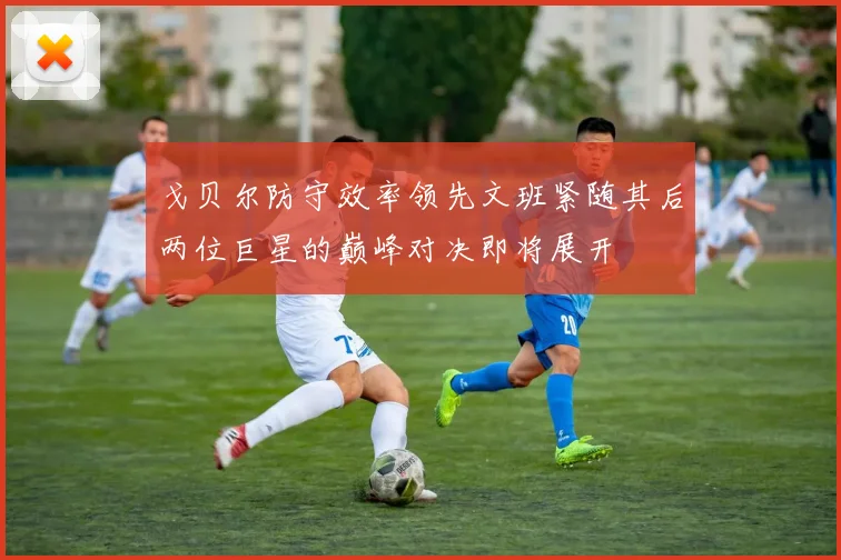 戈贝尔防守效率领先文班紧随其后两位巨星的巅峰对决即将展开