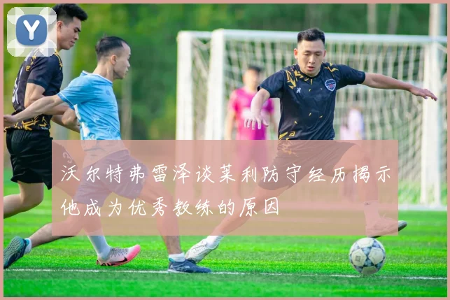 沃尔特弗雷泽谈莱利防守经历揭示他成为优秀教练的原因