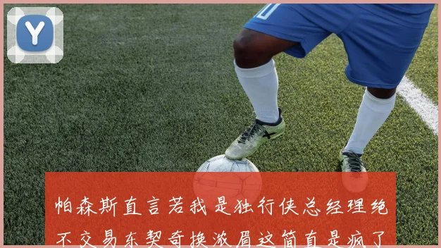 帕森斯直言若我是独行侠总经理绝不交易东契奇换浓眉这简直是疯了