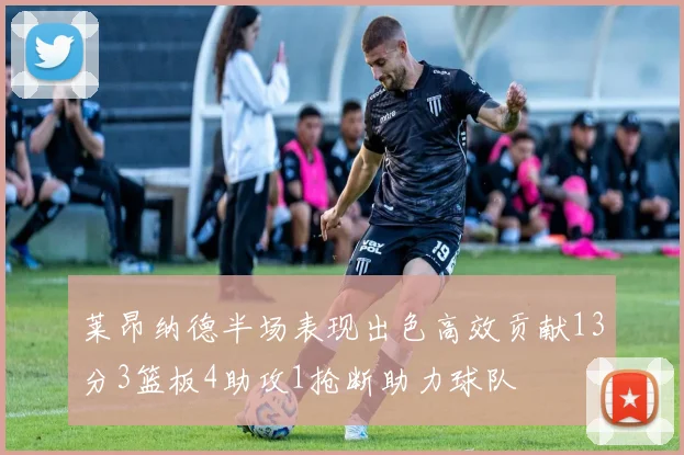 莱昂纳德半场表现出色高效贡献13分3篮板4助攻1抢断助力球队