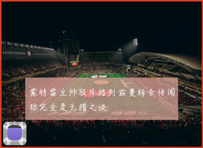 蒙特雷主帅驳斥格列兹曼转会传闻称完全是无稽之谈