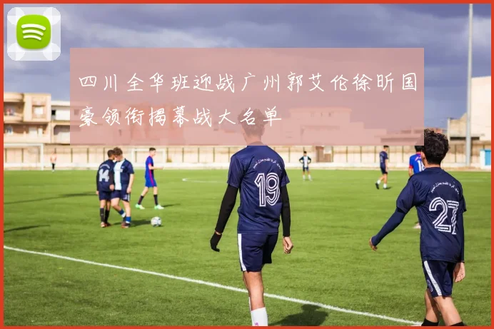 四川全华班迎战广州郭艾伦徐昕国豪领衔揭幕战大名单