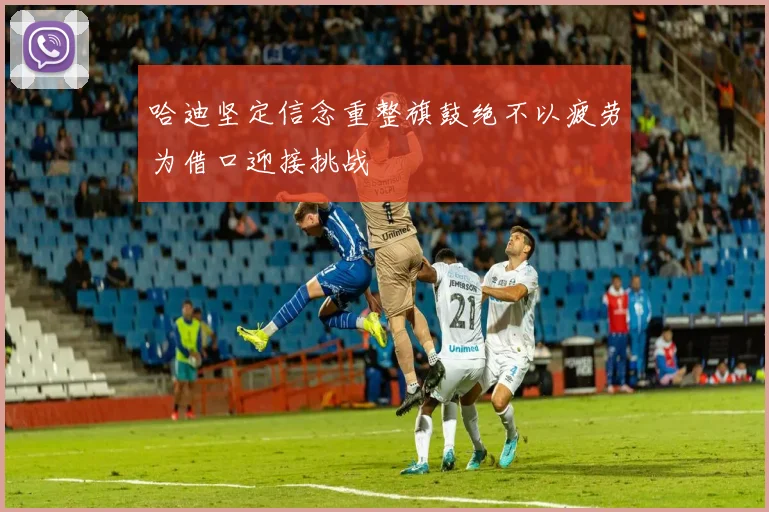 哈迪坚定信念重整旗鼓绝不以疲劳为借口迎接挑战
