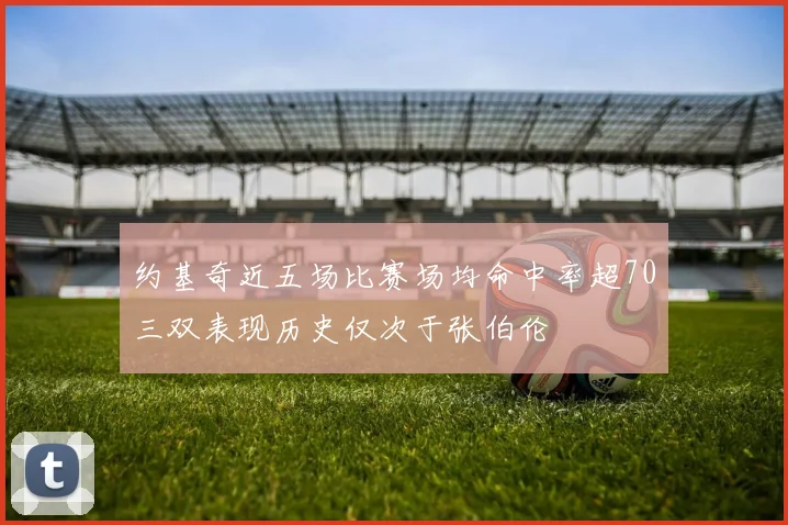 约基奇近五场比赛场均命中率超70三双表现历史仅次于张伯伦