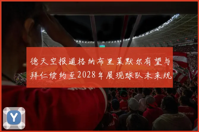 德天空报道格纳布里莱默尔有望与拜仁续约至2028年展现球队未来规划
