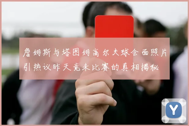 詹姆斯与塔图姆高尔夫球会面照片引热议昨天竟未比赛的真相揭秘