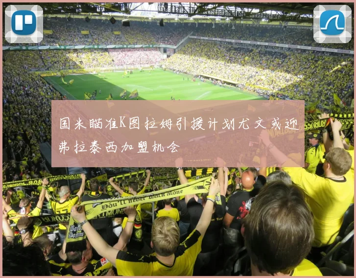 国米瞄准K图拉姆引援计划尤文或迎弗拉泰西加盟机会
