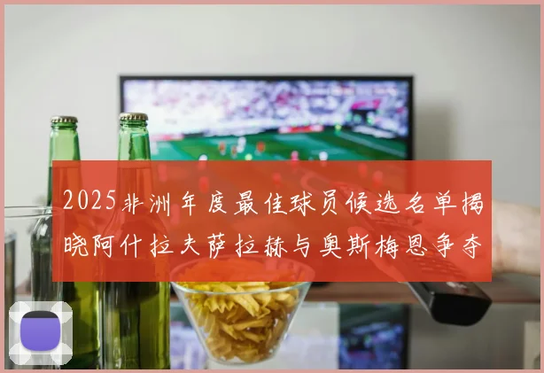 2025非洲年度最佳球员候选名单揭晓阿什拉夫萨拉赫与奥斯梅恩争夺荣耀