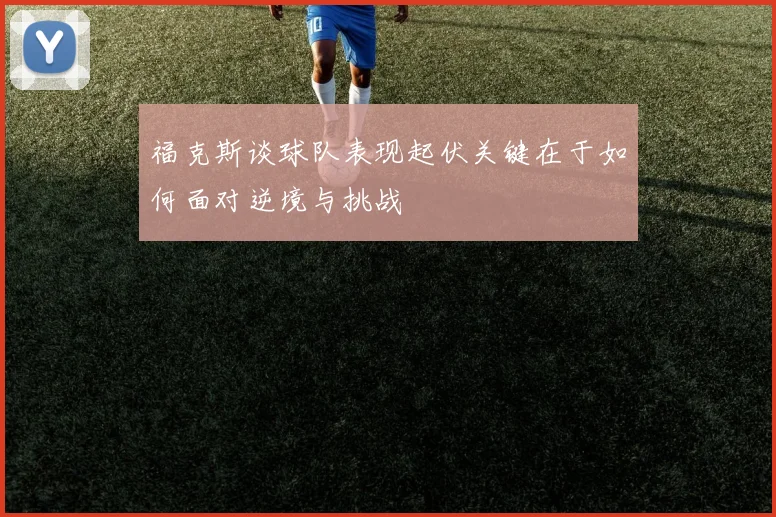 福克斯谈球队表现起伏关键在于如何面对逆境与挑战