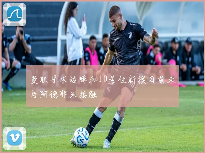 曼联寻求边锋和10号位新援目前未与阿德耶米接触
