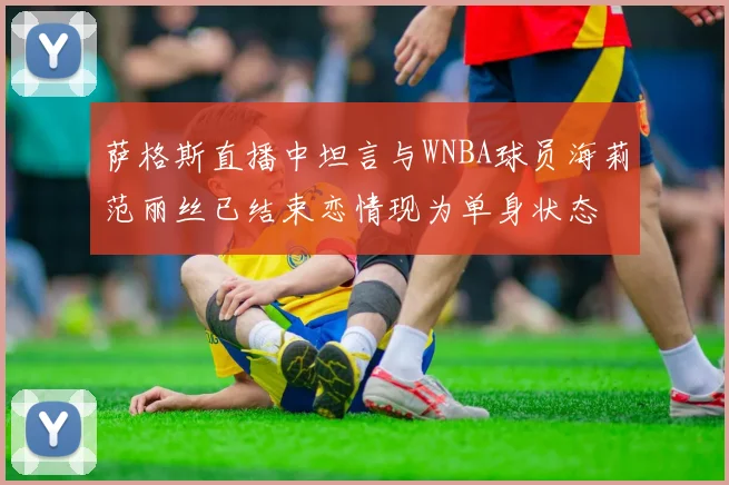 萨格斯直播中坦言与WNBA球员海莉范丽丝已结束恋情现为单身状态