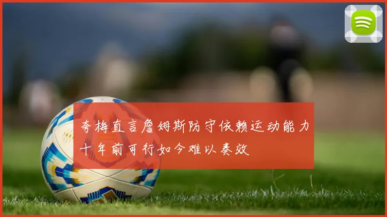 夸梅直言詹姆斯防守依赖运动能力十年前可行如今难以奏效