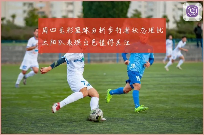 周四竞彩篮球分析步行者状态堪忧太阳队表现出色值得关注