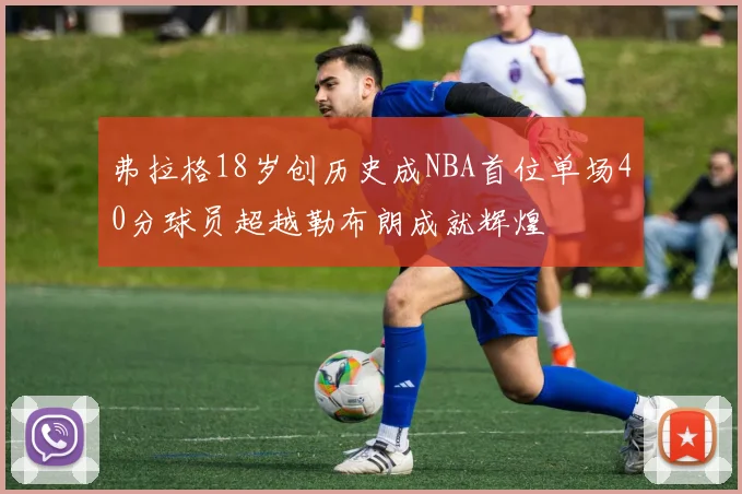 弗拉格18岁创历史成NBA首位单场40分球员超越勒布朗成就辉煌