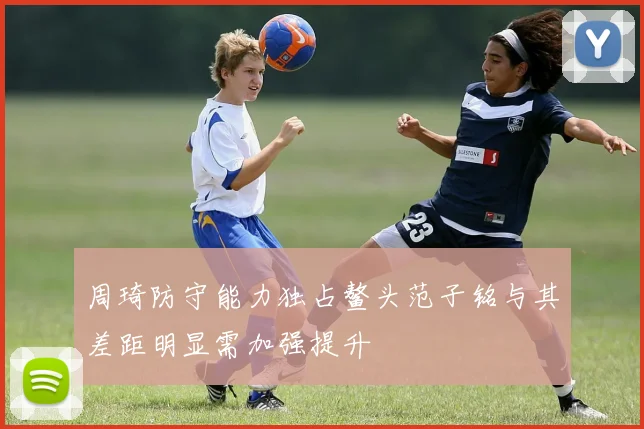 周琦防守能力独占鳌头范子铭与其差距明显需加强提升