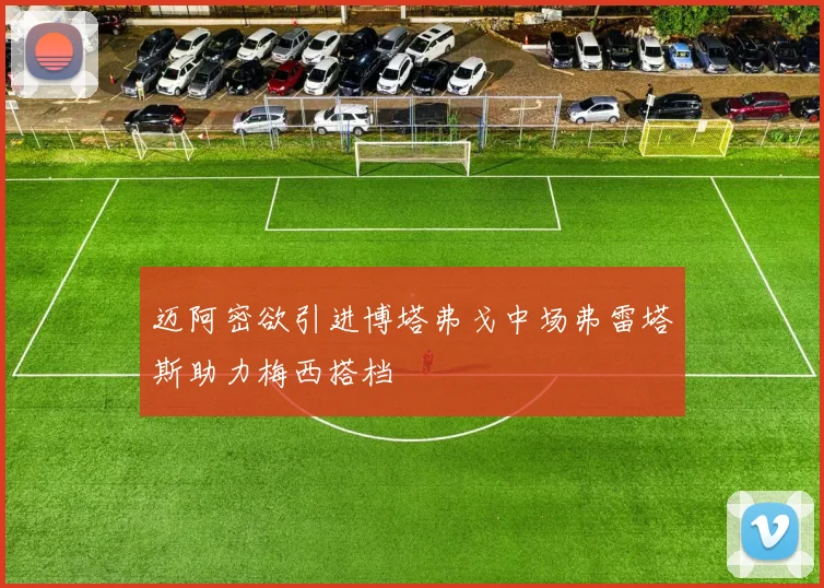 迈阿密欲引进博塔弗戈中场弗雷塔斯助力梅西搭档