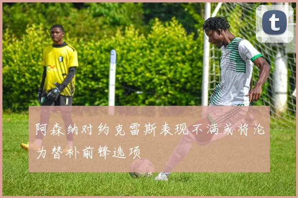 阿森纳对约克雷斯表现不满或将沦为替补前锋选项