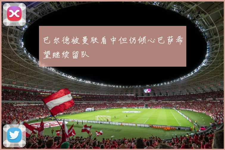 巴尔德被曼联看中但仍倾心巴萨希望继续留队