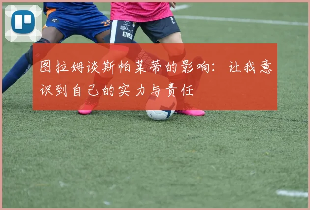 图拉姆谈斯帕莱蒂的影响：让我意识到自己的实力与责任
