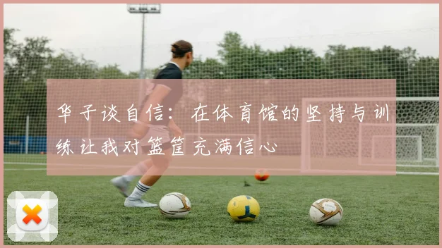 华子谈自信：在体育馆的坚持与训练让我对篮筐充满信心