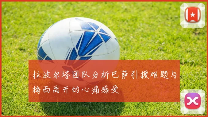 拉波尔塔团队分析巴萨引援难题与梅西离开的心痛感受