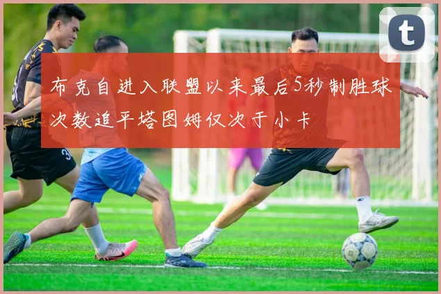 布克自进入联盟以来最后5秒制胜球次数追平塔图姆仅次于小卡