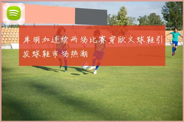 库明加连续两场比赛穿欧文球鞋引发球鞋市场热潮