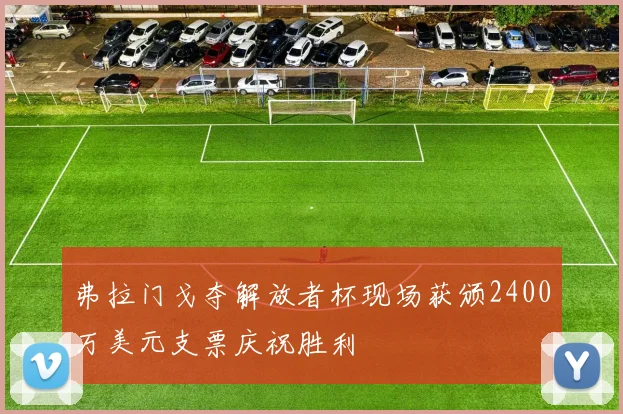 弗拉门戈夺解放者杯现场获颁2400万美元支票庆祝胜利