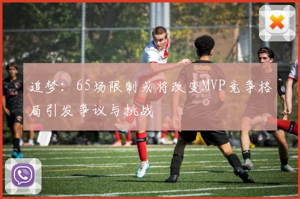 追梦：65场限制或将改变MVP竞争格局引发争议与挑战
