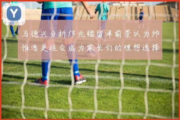 马德兴分析邝兆镭留洋前景认为帅惟浩更适合成为家长们的理想选择