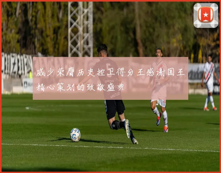 威少荣膺历史控卫得分王感谢国王精心策划的致敬盛典