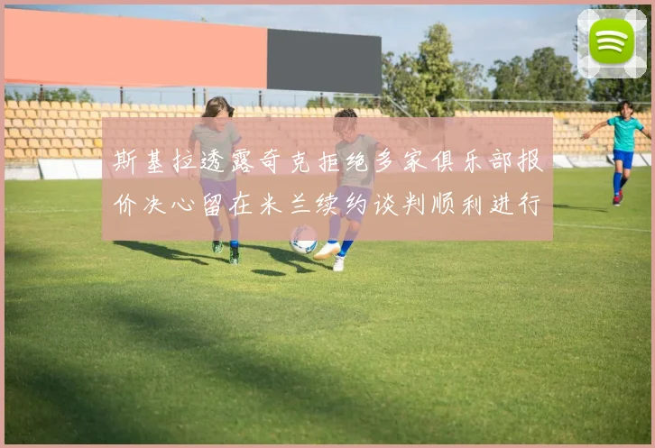 斯基拉透露奇克拒绝多家俱乐部报价决心留在米兰续约谈判顺利进行