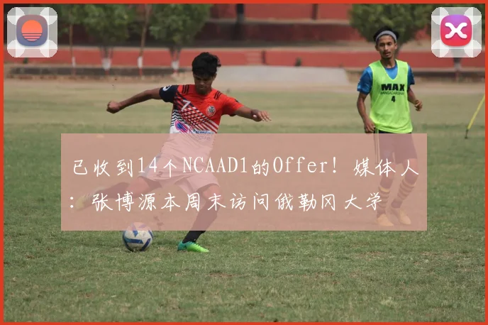 已收到14个NCAAD1的Offer！媒体人：张博源本周末访问俄勒冈大学
