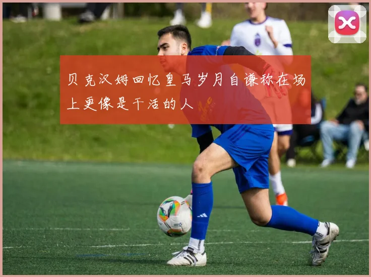 贝克汉姆回忆皇马岁月自谦称在场上更像是干活的人