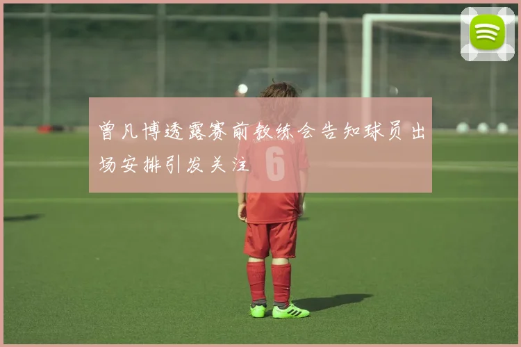 曾凡博透露赛前教练会告知球员出场安排引发关注