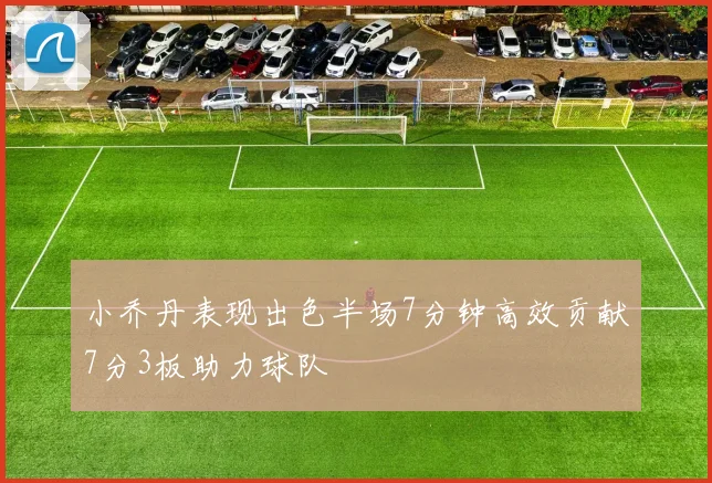 小乔丹表现出色半场7分钟高效贡献7分3板助力球队