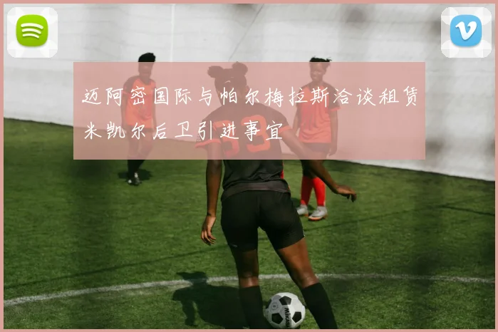 迈阿密国际与帕尔梅拉斯洽谈租赁米凯尔后卫引进事宜