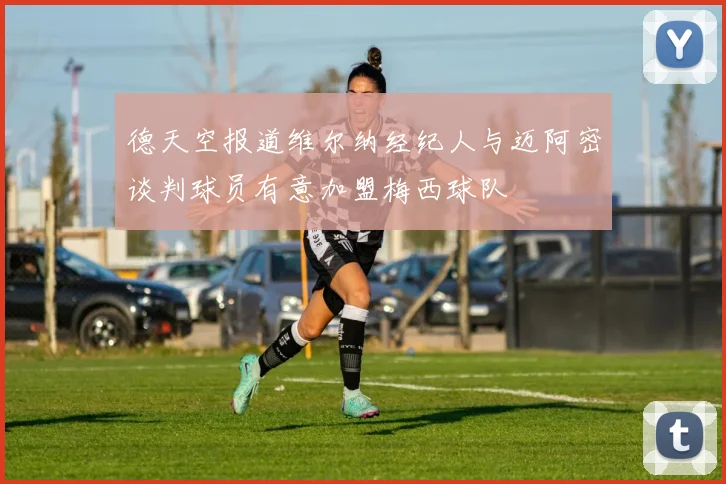德天空报道维尔纳经纪人与迈阿密谈判球员有意加盟梅西球队