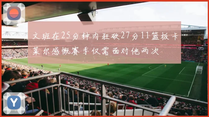文班在25分钟内狂砍27分11篮板卡莱尔感慨赛季仅需面对他两次