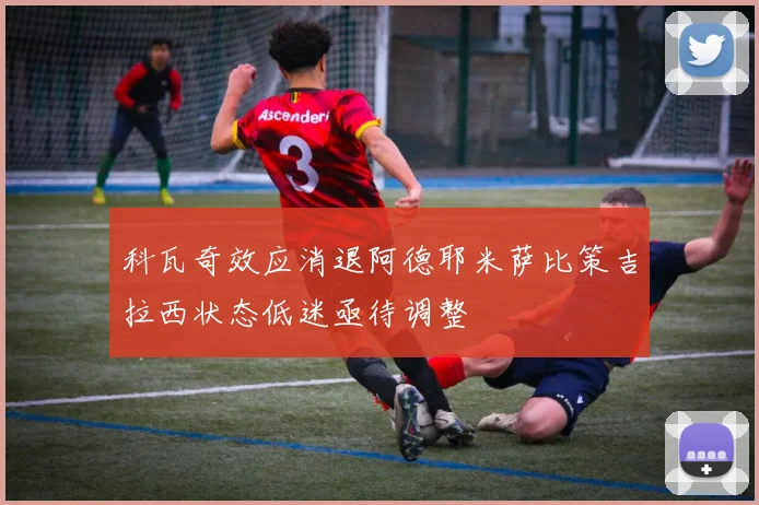 科瓦奇效应消退阿德耶米萨比策吉拉西状态低迷亟待调整