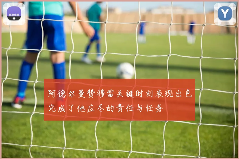 阿德尔曼赞穆雷关键时刻表现出色完成了他应尽的责任与任务