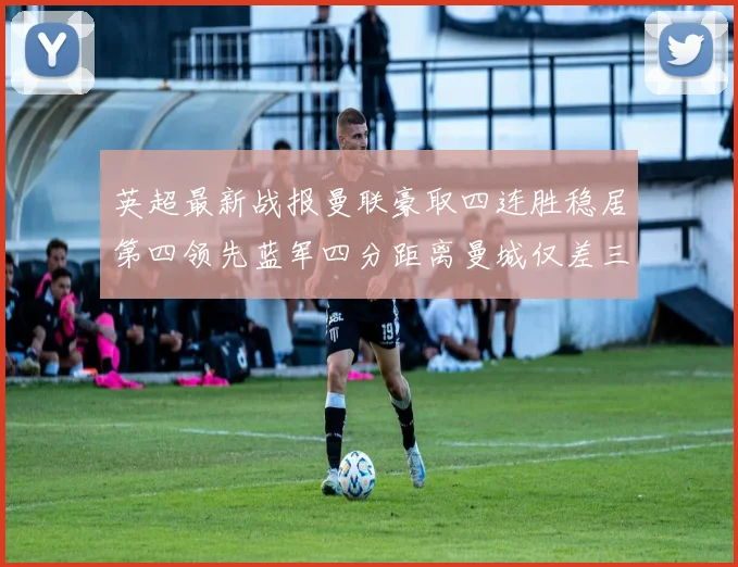 英超最新战报曼联豪取四连胜稳居第四领先蓝军四分距离曼城仅差三分
