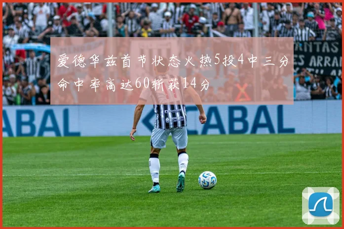 爱德华兹首节状态火热5投4中三分命中率高达60斩获14分