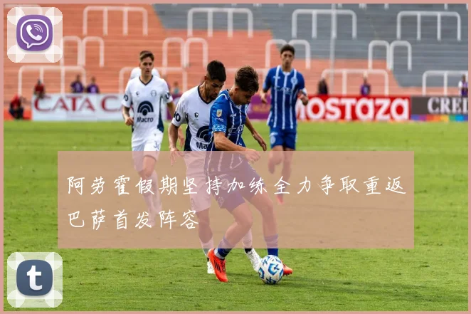 阿劳霍假期坚持加练全力争取重返巴萨首发阵容