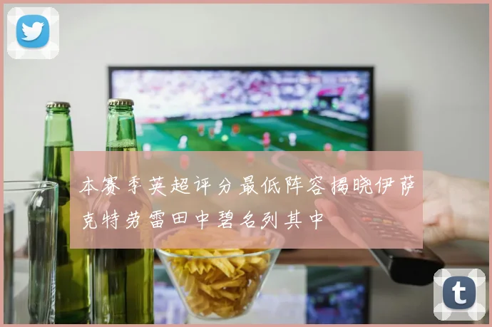 本赛季英超评分最低阵容揭晓伊萨克特劳雷田中碧名列其中